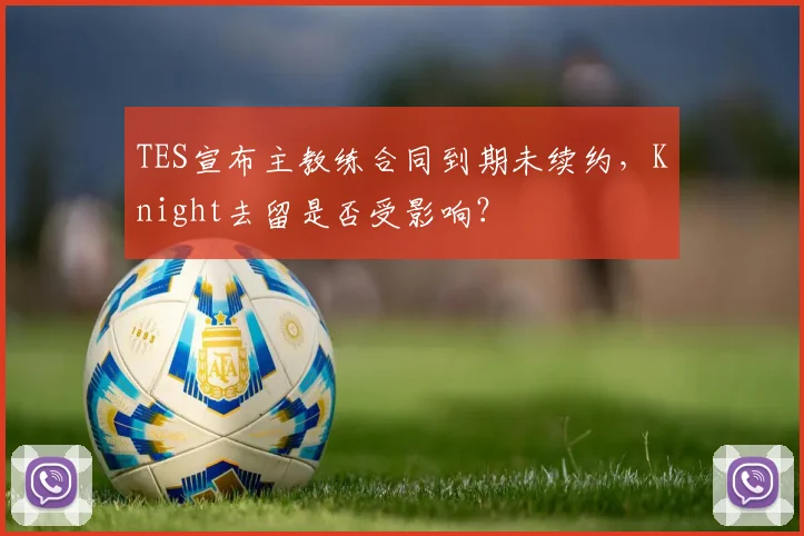 TES宣布主教练合同到期未续约，Knight去留是否受影响？