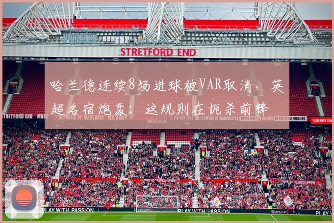 哈兰德连续8场进球被VAR取消，英超名宿炮轰：这规则在扼杀前锋