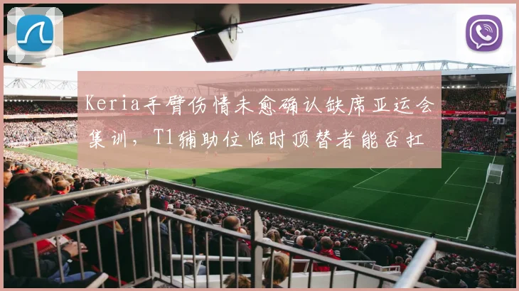 Keria手臂伤情未愈确认缺席亚运会集训，T1辅助位临时顶替者能否扛住国际赛场压力？