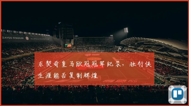 东契奇皇马欧冠冠军纪录，独行侠生涯能否复制辉煌